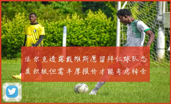 法尔克透露戴维斯愿留拜仁球队态度积极但需丰厚报价才能考虑转会
