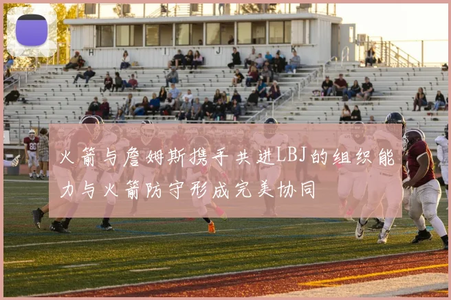 火箭与詹姆斯携手共进LBJ的组织能力与火箭防守形成完美协同