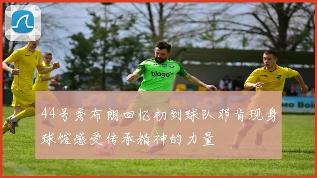 44号秀布朗回忆初到球队邓肯现身球馆感受传承精神的力量