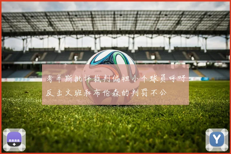 考辛斯批评裁判偏袒小个球员呼吁反击文班和布伦森的判罚不公