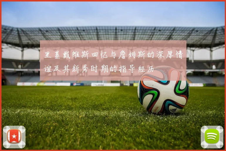 里基戴维斯回忆与詹姆斯的深厚情谊及其新秀时期的指导经历