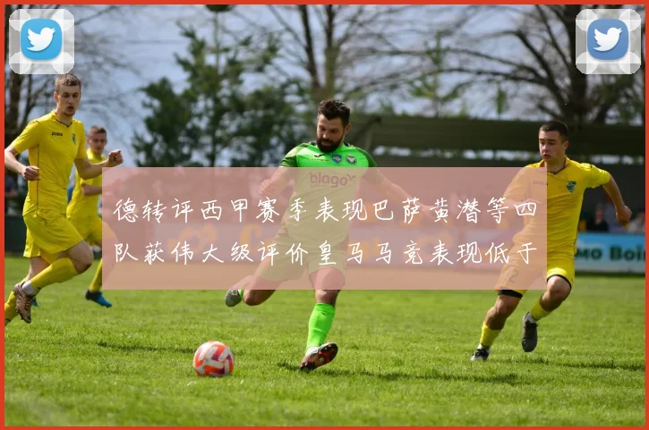 德转评西甲赛季表现巴萨黄潜等四队获伟大级评价皇马马竞表现低于预期