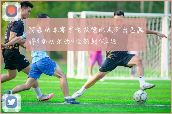 阿森纳本赛季伦敦德比表现出色赢得8场切尔西4场热刺仅2场