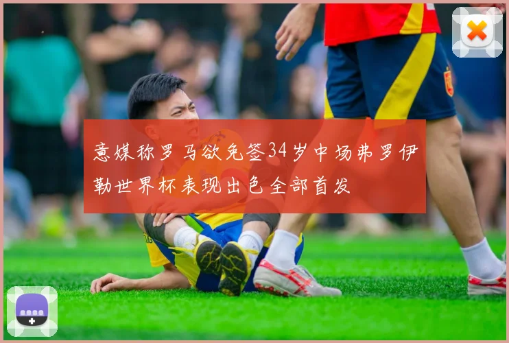 意媒称罗马欲免签34岁中场弗罗伊勒世界杯表现出色全部首发