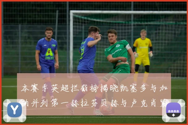 本赛季英超拦截榜揭晓凯塞多与加纳并列第一赫拉芬贝赫与卢克肖紧随其后