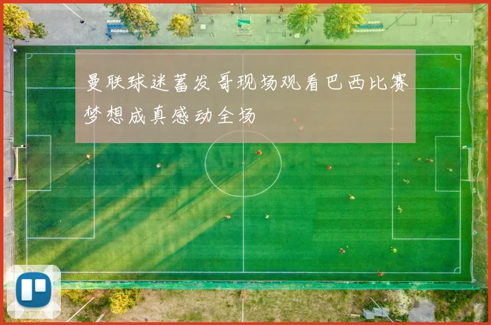 曼联球迷蓄发哥现场观看巴西比赛梦想成真感动全场