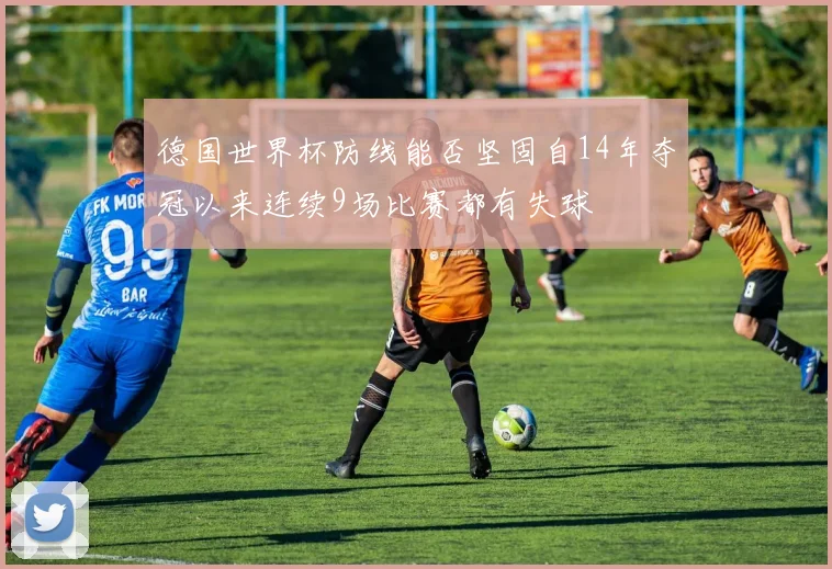 德国世界杯防线能否坚固自14年夺冠以来连续9场比赛都有失球