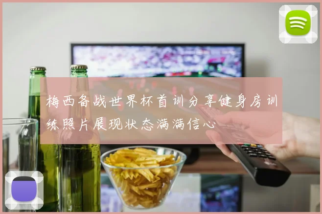 梅西备战世界杯首训分享健身房训练照片展现状态满满信心
