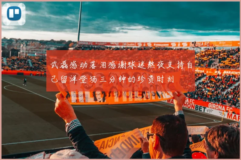 武磊感动落泪感谢球迷熬夜支持自己留洋登场三分钟的珍贵时刻