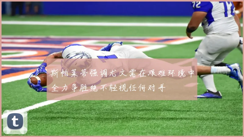 斯帕莱蒂强调尤文需在艰难环境中全力争胜绝不轻视任何对手