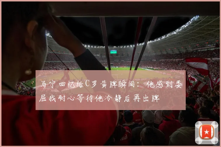 马宁回忆给C罗黄牌瞬间：他感到委屈我耐心等待他冷静后再出牌