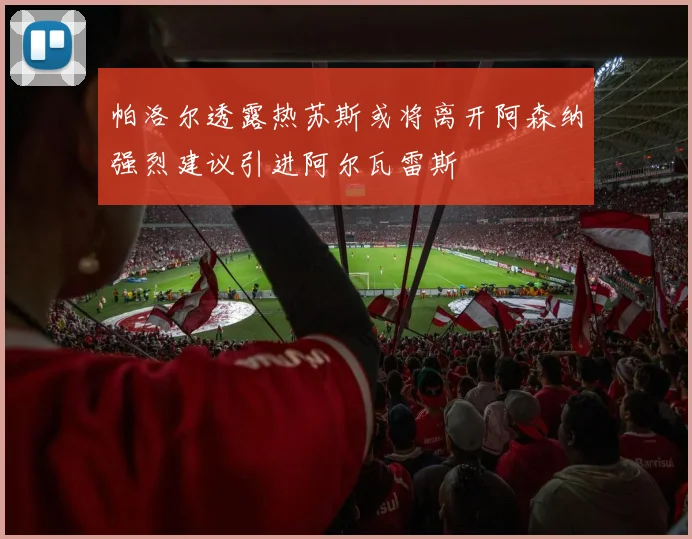 帕洛尔透露热苏斯或将离开阿森纳强烈建议引进阿尔瓦雷斯