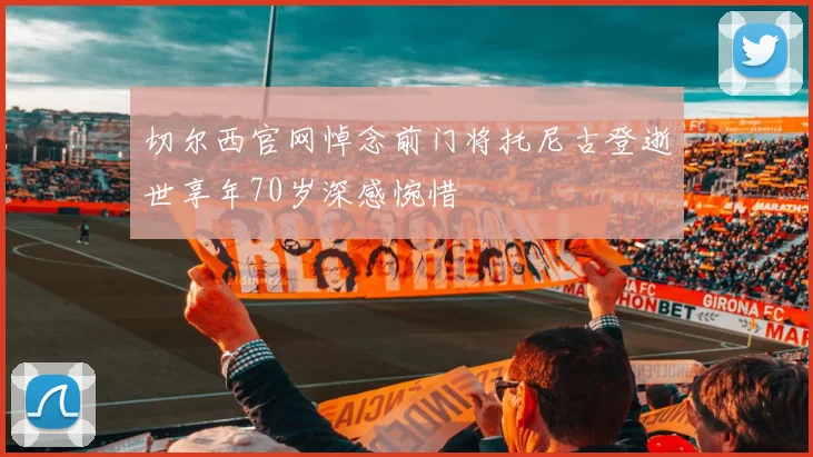 切尔西官网悼念前门将托尼古登逝世享年70岁深感惋惜