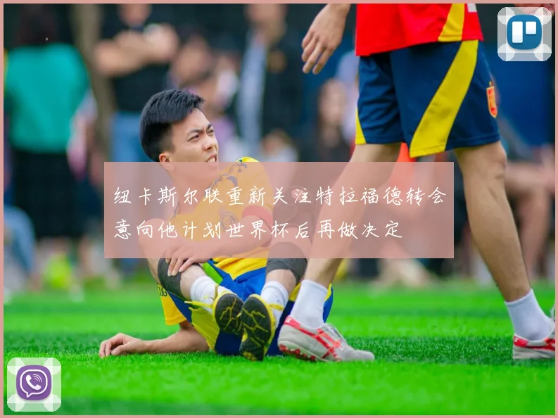 纽卡斯尔联重新关注特拉福德转会意向他计划世界杯后再做决定