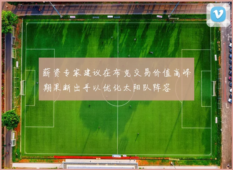薪资专家建议在布克交易价值高峰期果断出手以优化太阳队阵容