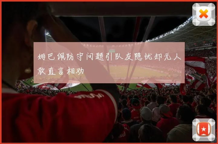 姆巴佩防守问题引队友隐忧却无人敢直言相劝