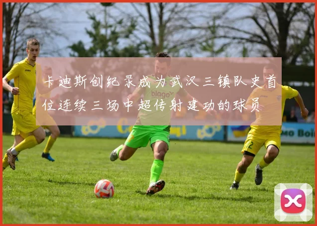 卡迪斯创纪录成为武汉三镇队史首位连续三场中超传射建功的球员