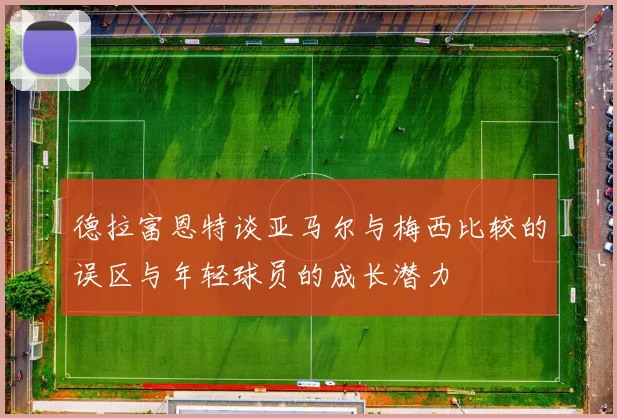 德拉富恩特谈亚马尔与梅西比较的误区与年轻球员的成长潜力