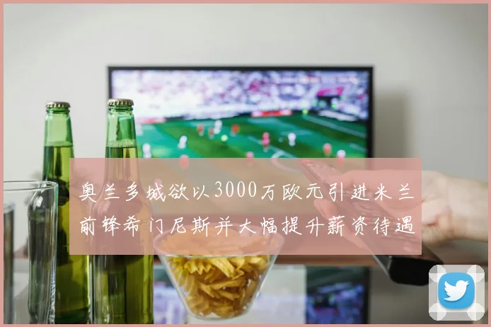 奥兰多城欲以3000万欧元引进米兰前锋希门尼斯并大幅提升薪资待遇