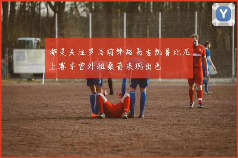 都灵关注罗马前锋路易吉凯鲁比尼上赛季曾外租桑普表现出色