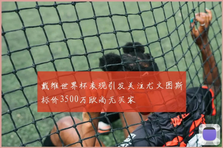 戴维世界杯表现引发关注尤文图斯标价3500万欧尚无买家