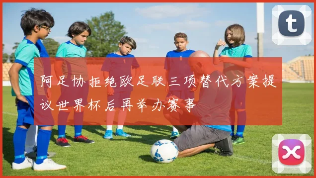 阿足协拒绝欧足联三项替代方案提议世界杯后再举办赛事