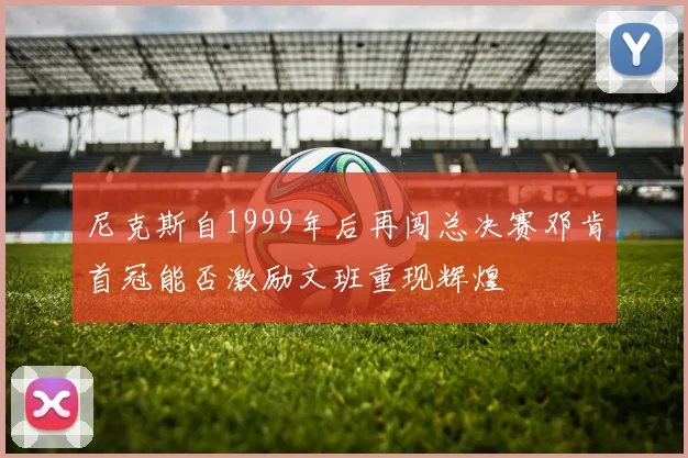 尼克斯自1999年后再闯总决赛邓肯首冠能否激励文班重现辉煌