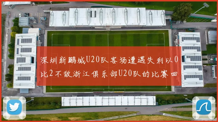 深圳新鹏城U20队客场遭遇失利以0比2不敌浙江俱乐部U20队的比赛回顾