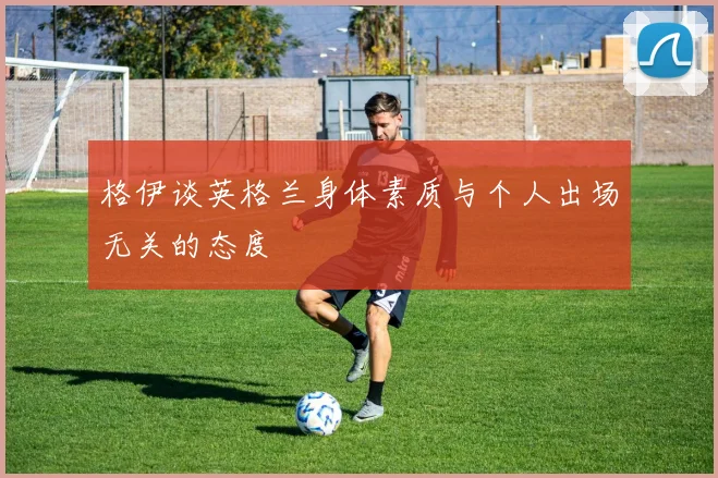格伊谈英格兰身体素质与个人出场无关的态度