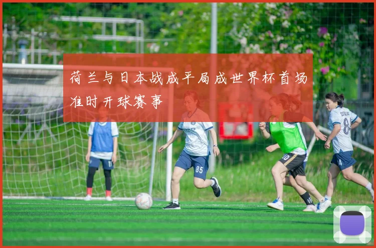 荷兰与日本战成平局成世界杯首场准时开球赛事